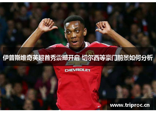 伊普斯维奇英超首秀震撼开启 切尔西等豪门前景如何分析 伊普斯维奇英超首秀震撼开启 切尔西等豪门前景如何分析